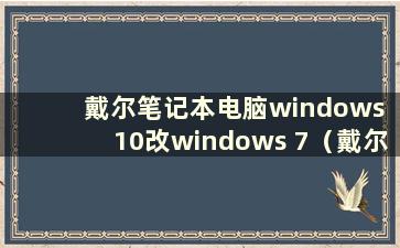 戴尔笔记本电脑windows 10改windows 7（戴尔笔记本电脑改win7系统）